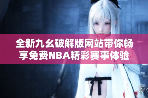 全新九幺破解版网站带你畅享免费NBA精彩赛事体验