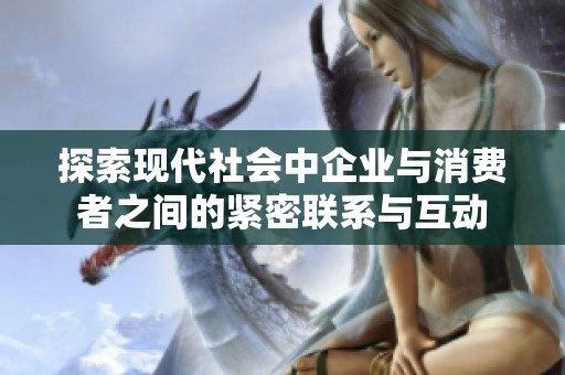探索现代社会中企业与消费者之间的紧密联系与互动