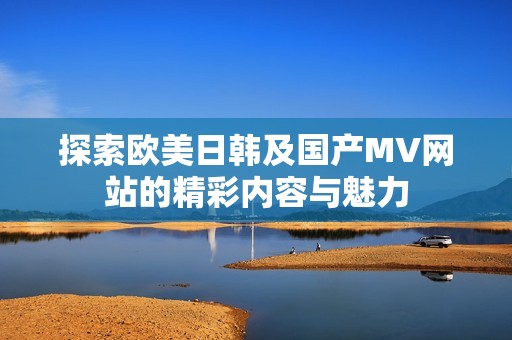 探索欧美日韩及国产MV网站的精彩内容与魅力