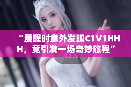 “晨醒时意外发现C1V1HHH，竟引发一场奇妙旅程”