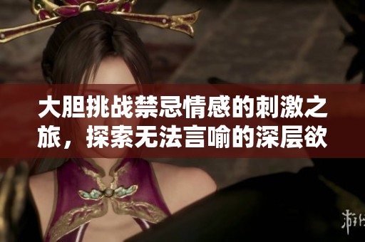 大胆挑战禁忌情感的刺激之旅，探索无法言喻的深层欲望
