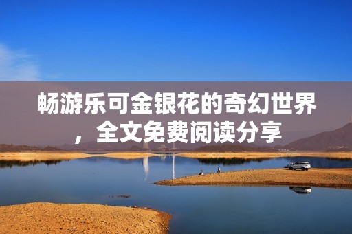 畅游乐可金银花的奇幻世界，全文免费阅读分享