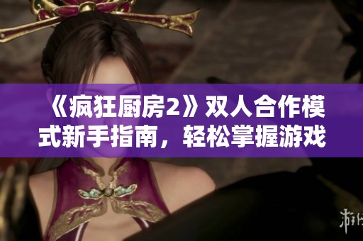 《疯狂厨房2》双人合作模式新手指南，轻松掌握游戏技巧与策略