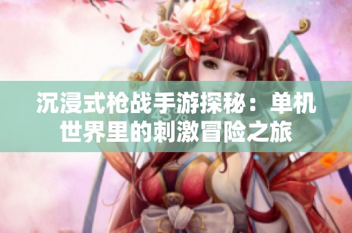 沉浸式枪战手游探秘：单机世界里的刺激冒险之旅