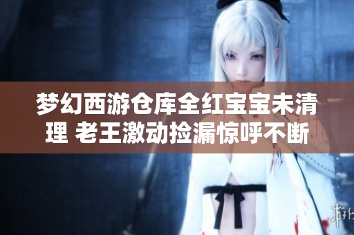 梦幻西游仓库全红宝宝未清理 老王激动捡漏惊呼不断