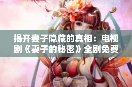 揭开妻子隐藏的真相：电视剧《妻子的秘密》全剧免费观看指南