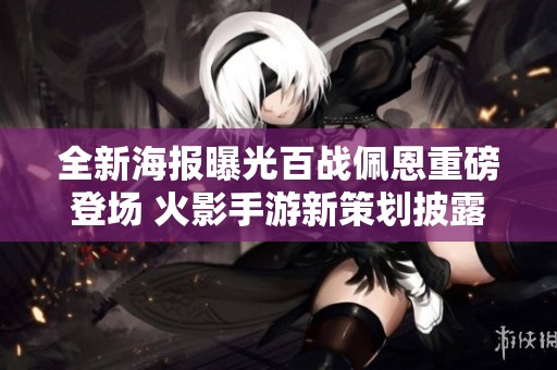 全新海报曝光百战佩恩重磅登场 火影手游新策划披露创意构想引发期待