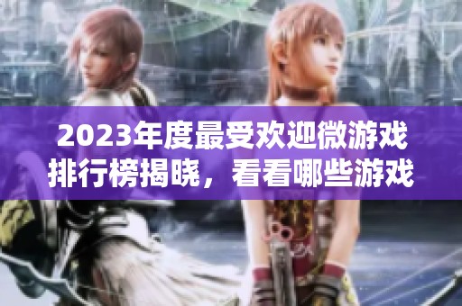 2023年度最受欢迎微游戏排行榜揭晓，看看哪些游戏热度爆表排名前列
