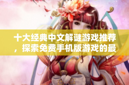 十大经典中文解谜游戏推荐，探索免费手机版游戏的最佳选择尽在其中