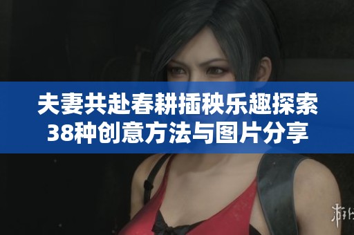 夫妻共赴春耕插秧乐趣探索38种创意方法与图片分享