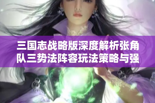 三国志战略版深度解析张角队三势法阵容玩法策略与强大组合技巧