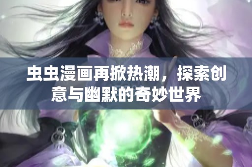 虫虫漫画再掀热潮，探索创意与幽默的奇妙世界