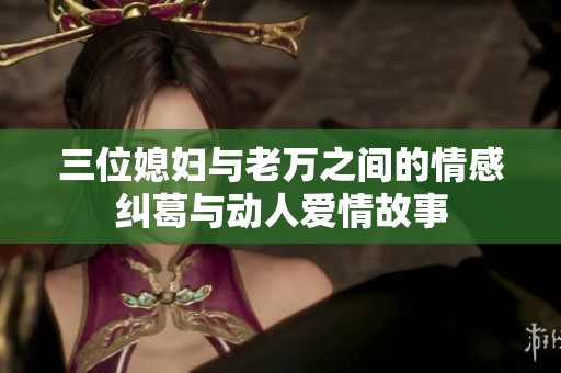 三位媳妇与老万之间的情感纠葛与动人爱情故事