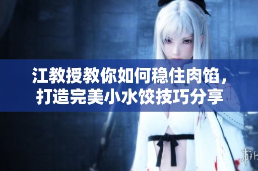 江教授教你如何稳住肉馅，打造完美小水饺技巧分享