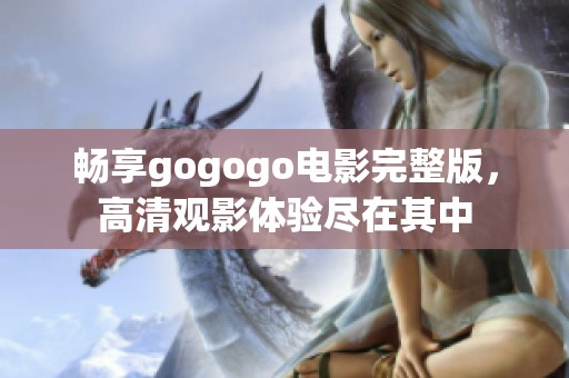 畅享gogogo电影完整版，高清观影体验尽在其中