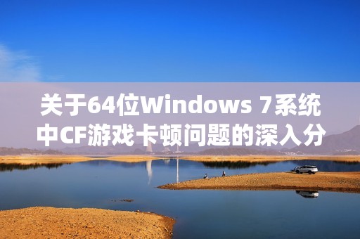 关于64位Windows 7系统中CF游戏卡顿问题的深入分析与解决方案探讨