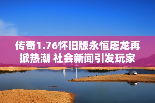 传奇1.76怀旧版永恒屠龙再掀热潮 社会新闻引发玩家热议