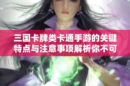 三国卡牌类卡通手游的关键特点与注意事项解析你不可错过的要点