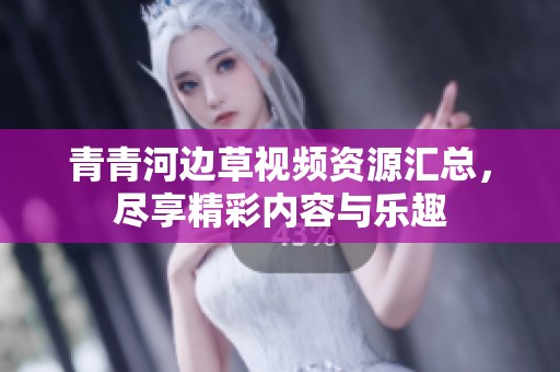 青青河边草视频资源汇总，尽享精彩内容与乐趣