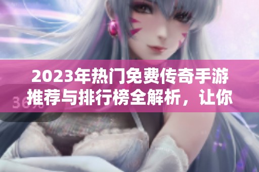 2023年热门免费传奇手游推荐与排行榜全解析，让你轻松找到最适合的传奇网游