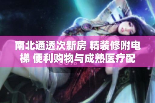 南北通透次新房 精装修附电梯 便利购物与成熟医疗配套一应俱全