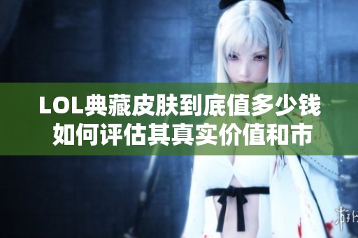 LOL典藏皮肤到底值多少钱 如何评估其真实价值和市场行情