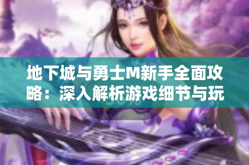 地下城与勇士M新手全面攻略：深入解析游戏细节与玩法技巧，助力迅速上手游戏