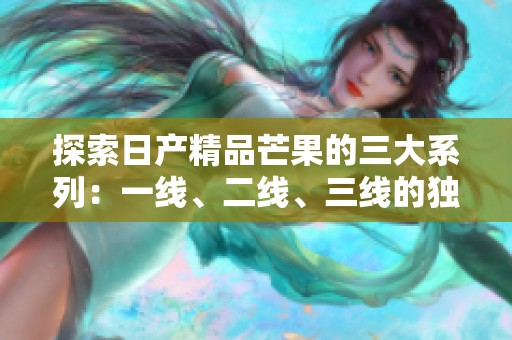 探索日产精品芒果的三大系列：一线、二线、三线的独特魅力