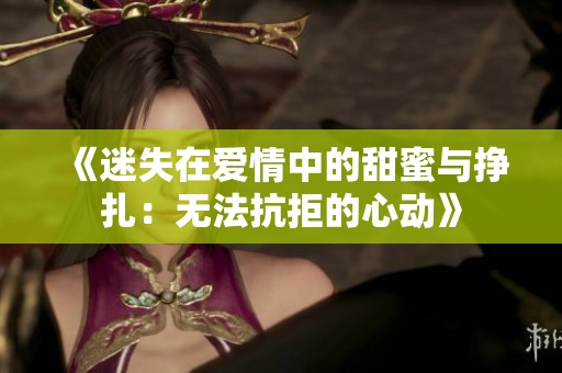 《迷失在爱情中的甜蜜与挣扎：无法抗拒的心动》