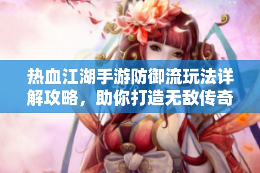 热血江湖手游防御流玩法详解攻略，助你打造无敌传奇战斗策略