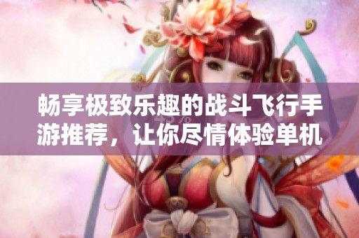 畅享极致乐趣的战斗飞行手游推荐，让你尽情体验单机游戏的刺激与精彩