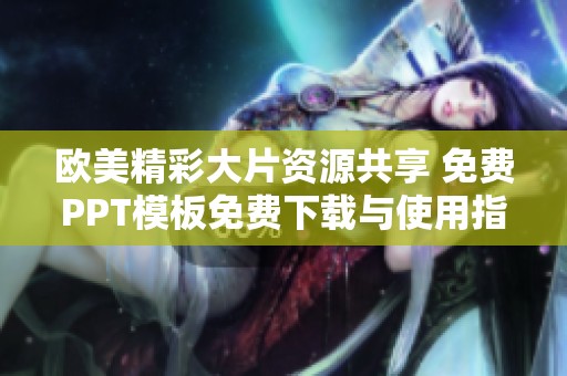 欧美精彩大片资源共享 免费PPT模板免费下载与使用指南