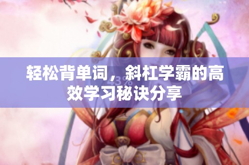 轻松背单词，斜杠学霸的高效学习秘诀分享