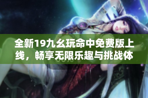 全新19九幺玩命中免费版上线，畅享无限乐趣与挑战体验！