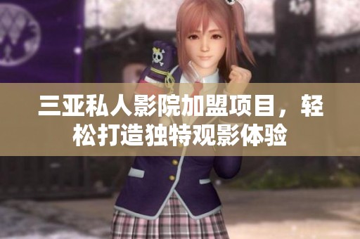 三亚私人影院加盟项目，轻松打造独特观影体验