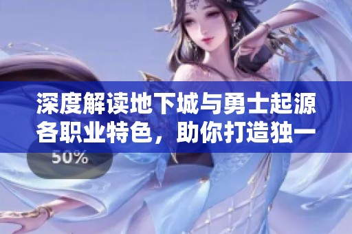 深度解读地下城与勇士起源各职业特色，助你打造独一无二的战斗传奇人生