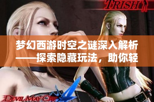 梦幻西游时空之谜深入解析——探索隐藏玩法，助你轻松通关之旅！