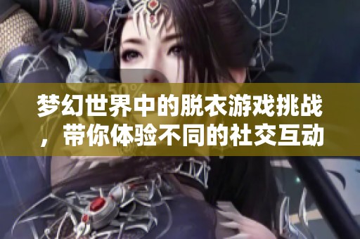 梦幻世界中的脱衣游戏挑战，带你体验不同的社交互动乐趣与惊喜