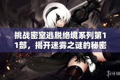 挑战密室逃脱绝境系列第11部，揭开迷雾之谜的秘密，你准备好迎接考验了吗