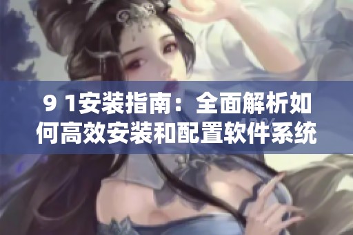 9 1安装指南：全面解析如何高效安装和配置软件系统