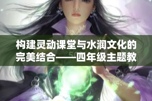 构建灵动课堂与水润文化的完美结合——四年级主题教研周活动纪实