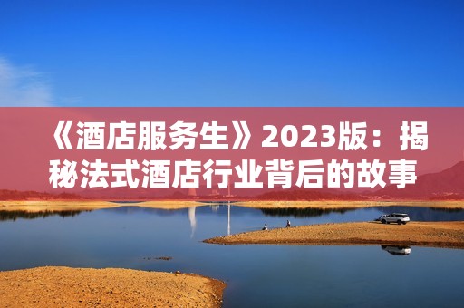 《酒店服务生》2023版：揭秘法式酒店行业背后的故事与挑战