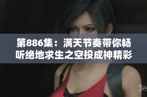 第886集：满天节奏带你畅听绝地求生之空投成神精彩故事，免费在线观看内容尽在其中