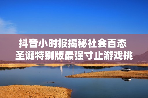 抖音小时报揭秘社会百态 圣诞特别版最强寸止游戏挑战全新上线v2.7.8