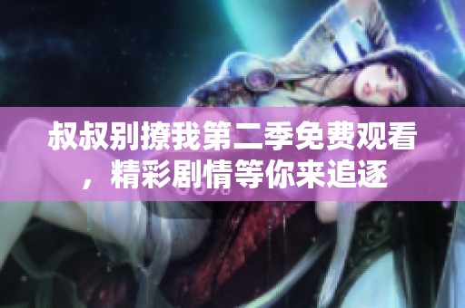 叔叔别撩我第二季免费观看，精彩剧情等你来追逐