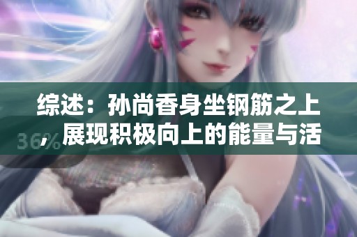 综述：孙尚香身坐钢筋之上，展现积极向上的能量与活力的精彩瞬间