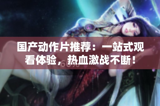 国产动作片推荐：一站式观看体验，热血激战不断！