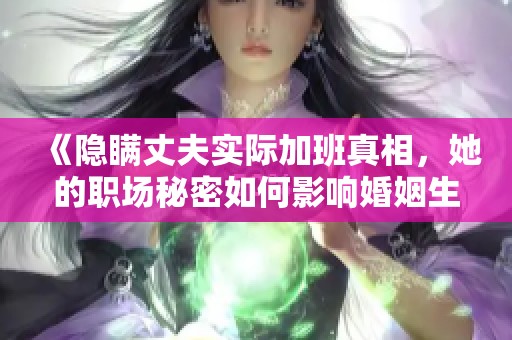 《隐瞒丈夫实际加班真相，她的职场秘密如何影响婚姻生活》