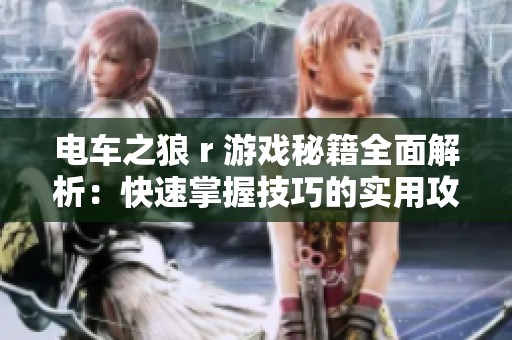 电车之狼 r 游戏秘籍全面解析：快速掌握技巧的实用攻略与心得分享