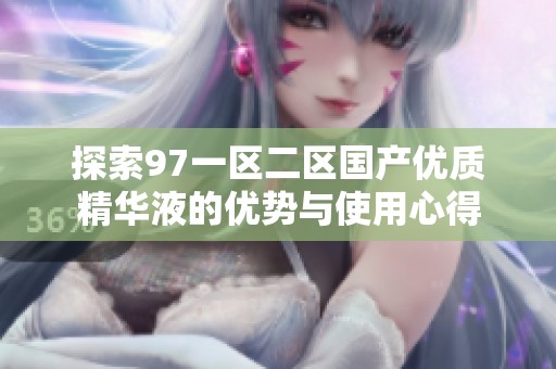 探索97一区二区国产优质精华液的优势与使用心得